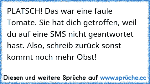 PLATSCH! Das war eine faule Tomate. Sie hat dich getroffen, weil du auf eine SMS nicht geantwortet hast. Also, schreib zurück sonst kommt noch mehr Obst!