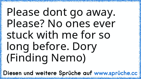 Please don’t go away. Please? No one’s ever stuck with me for so long before. –Dory (Finding Nemo)