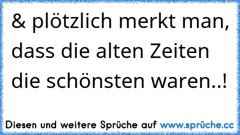 & plötzlich merkt man, dass die alten Zeiten die schönsten waren..! ♥