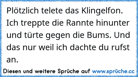 Plötzlich telete das Klingelfon. Ich treppte die Rannte hinunter und türte gegen die Bums. Und das nur weil ich dachte du rufst an.♥