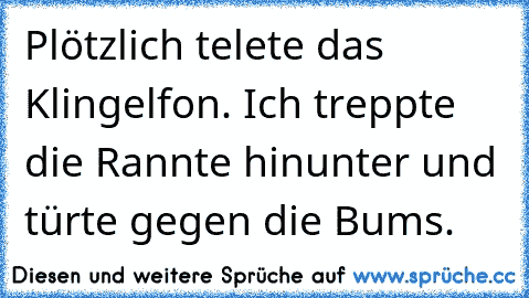 Plötzlich telete das Klingelfon. Ich treppte die Rannte hinunter und türte gegen die Bums.