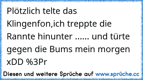 Plötzlich telte das Klingenfon,
ich treppte die Rannte hinunter ...
... und türte gegen die Bums 
mein morgen xDD %3Pr