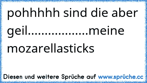 pohhhhh sind die aber geil..................meine mozarellasticks