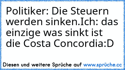 Politiker: Die Steuern werden sinken.
Ich: das einzige was sinkt ist die Costa Concordia
:D