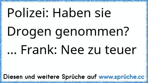 Polizei: Haben sie Drogen genommen? ... Frank: Nee zu teuer