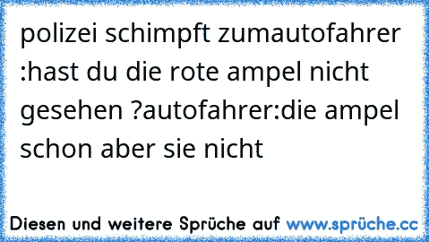 polizei schimpft zumautofahrer :hast du die rote ampel nicht gesehen ?autofahrer:die ampel schon aber sie nicht