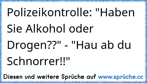 Polizeikontrolle: "Haben Sie Alkohol oder Drogen??" - "Hau ab du Schnorrer!!"