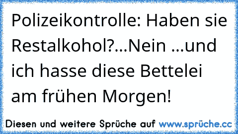 Polizeikontrolle: Haben sie Restalkohol?...
Nein ...und ich hasse diese Bettelei am frühen Morgen!