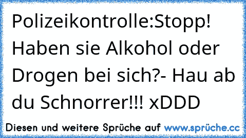 Polizeikontrolle:
Stopp! Haben sie Alkohol oder Drogen bei sich?
- Hau ab du Schnorrer!!! xDDD