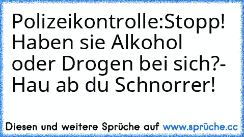 Polizeikontrolle:
Stopp! Haben sie Alkohol oder Drogen bei sich?
- Hau ab du Schnorrer!