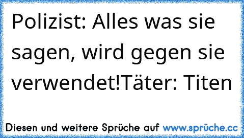 Polizist: Alles was sie sagen, wird gegen sie verwendet!
Täter: Titen