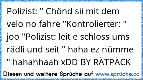 Polizist: " Chönd sii mit dem velo no fahre "
Kontrolierter: " joo "
Polizist: leit e schloss ums rädli und seit " haha ez nümme " 
hahahhaah xDD♥ 
BY RÄTPÄCK