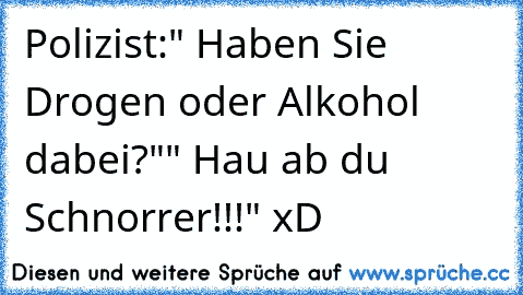 Polizist:" Haben Sie Drogen oder Alkohol dabei?"
" Hau ab du Schnorrer!!!" xD