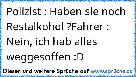 Polizist : Haben sie noch Restalkohol ?
Fahrer : Nein, ich hab alles weggesoffen :D