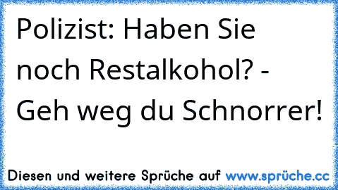 Polizist: Haben Sie noch Restalkohol? - Geh weg du Schnorrer!