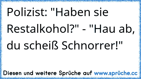 Polizist: "Haben sie Restalkohol?" - "Hau ab, du scheiß Schnorrer!"