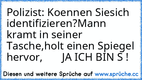 Polizist: Koennen Sie
sich  identifizieren?
Mann kramt in seiner Tasche,
holt einen Spiegel hervor,
       JA ICH BIN S !
♥