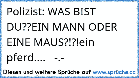 Polizist: WAS BIST DU??EIN MANN ODER EINE MAUS?!?!
ein pferd....   -.-