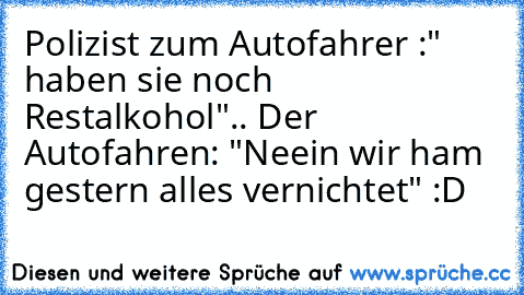 Polizist zum Autofahrer :" haben sie noch Restalkohol".. Der Autofahren: "Neein wir ham gestern alles vernichtet" :D