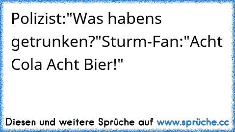 Polizist:"Was habens getrunken?"
Sturm-Fan:"Acht Cola Acht Bier!"