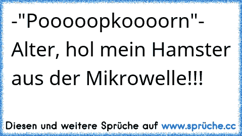 -"Pooooopkoooorn"
- Alter, hol mein Hamster aus der Mikrowelle!!!