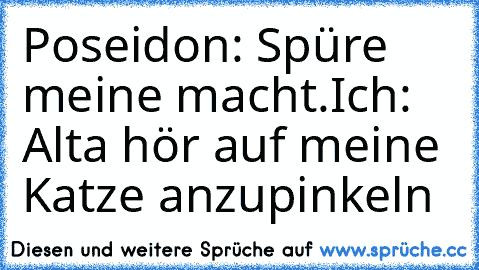 Poseidon: Spüre meine macht.
Ich: Alta hör auf meine Katze anzupinkeln