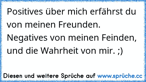 Positives über mich erfährst du von meinen Freunden. Negatives von meinen Feinden, und die Wahrheit von mir. ;)