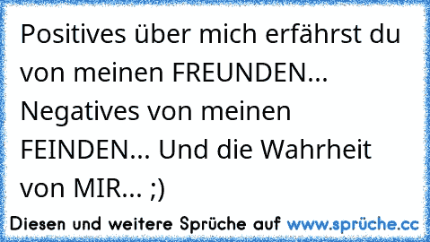 Positives über mich erfährst du von meinen FREUNDEN... Negatives von meinen FEINDEN... Und die Wahrheit von MIR... ;)