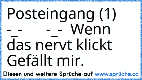 Posteingang (1) -_-      -_-  Wenn das nervt klickt Gefällt mir.