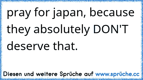 pray for japan, because they absolutely DON'T deserve that.