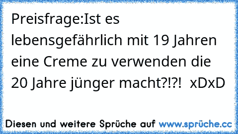 Preisfrage:
Ist es lebensgefährlich mit 19 Jahren eine Creme zu verwenden die 20 Jahre jünger macht?!?!  xDxD