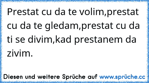 Prestat cu da te volim,
prestat cu da te gledam,
prestat cu da ti se divim,
kad prestanem da zivim.