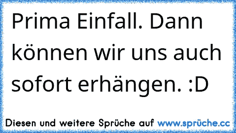 Prima Einfall. Dann können wir uns auch sofort erhängen. :D ♥