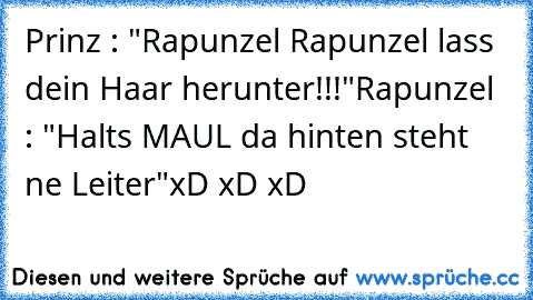 Prinz : "Rapunzel Rapunzel lass dein Haar herunter!!!"
Rapunzel : "Halts MAUL da hinten steht ne Leiter"
xD xD xD