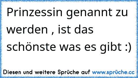 Prinzessin genannt zu werden , ist das schönste was es gibt :)