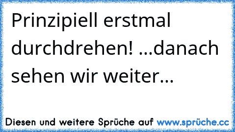 Prinzipiell erstmal durchdrehen! ...danach sehen wir weiter...