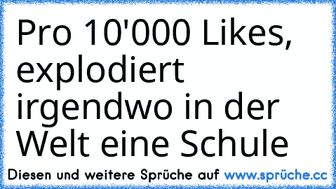 Pro 10'000 Likes, explodiert irgendwo in der Welt eine Schule