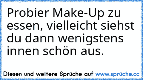 Probier Make-Up zu essen, vielleicht siehst du dann wenigstens innen schön aus.