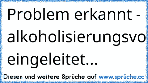 Problem erkannt - alkoholisierungsvorgang eingeleitet...