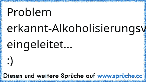 Problem erkannt-Alkoholisierungsvorgang eingeleitet... :)