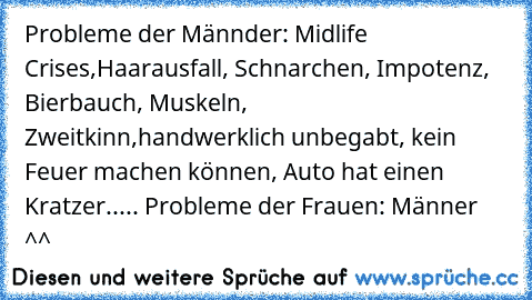 Probleme der Männder: Midlife Crises,Haarausfall, Schnarchen, Impotenz, Bierbauch, Muskeln, Zweitkinn,handwerklich unbegabt, kein Feuer machen können, Auto hat einen Kratzer..... Probleme der Frauen: Männer ^^