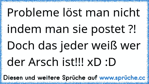 Probleme löst man nicht indem man sie postet ?! Doch das jeder weiß wer der Arsch ist!!! xD :D