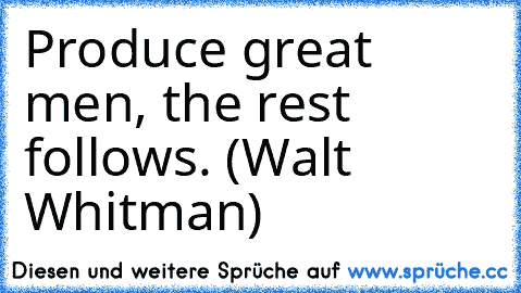 Produce great men, the rest follows. (Walt Whitman)