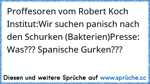 Proffesoren vom Robert Koch Institut:
Wir suchen panisch nach den Schurken (Bakterien)
Presse: Was??? Spanische Gurken???