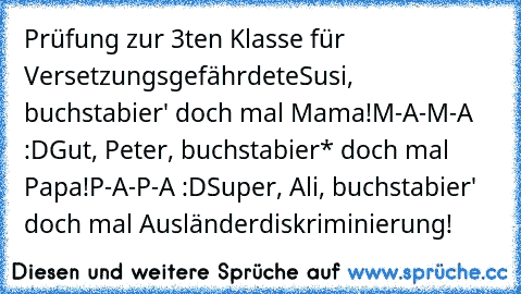 Prüfung zur 3ten Klasse für Versetzungsgefährdete
Susi, buchstabier' doch mal Mama!
M-A-M-A :D
Gut, Peter, buchstabier* doch mal Papa!
P-A-P-A :D
Super, Ali, buchstabier'  doch mal Ausländerdiskriminierung!