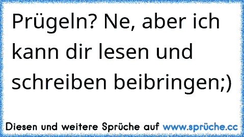 Prügeln? Ne, aber ich kann dir lesen und schreiben beibringen;)