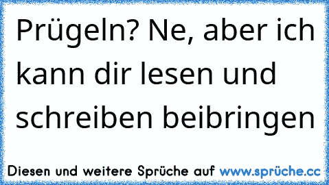 Prügeln? Ne, aber ich kann dir lesen und schreiben beibringen