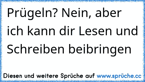 Prügeln? Nein, aber ich kann dir Lesen und Schreiben beibringen