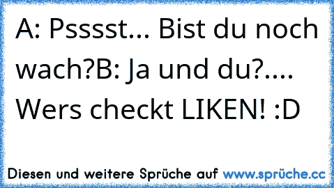 A: Psssst... Bist du noch wach?
B: Ja und du?
.... Wer´s checkt LIKEN! :D