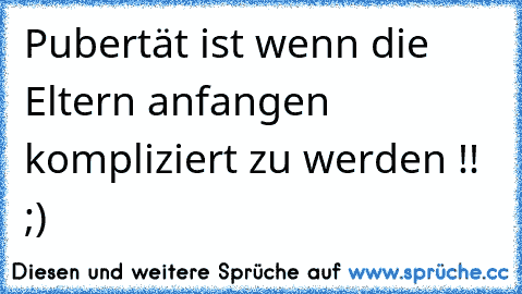 Pubertät ist wenn die Eltern anfangen kompliziert zu werden !! ;)